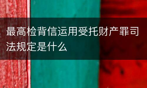 最高检背信运用受托财产罪司法规定是什么