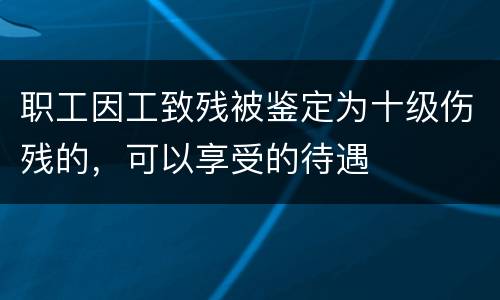 职工因工致残被鉴定为十级伤残的，可以享受的待遇