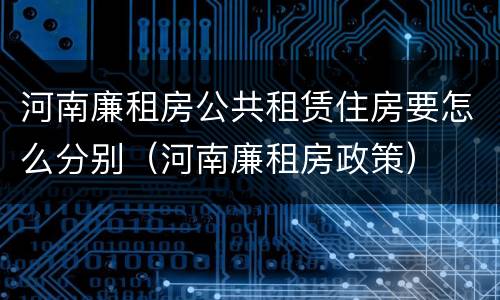 河南廉租房公共租赁住房要怎么分别（河南廉租房政策）