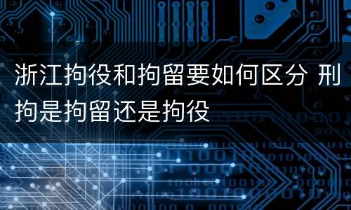 浙江拘役和拘留要如何区分 刑拘是拘留还是拘役