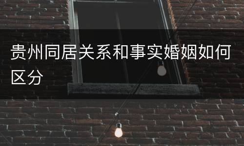贵州同居关系和事实婚姻如何区分