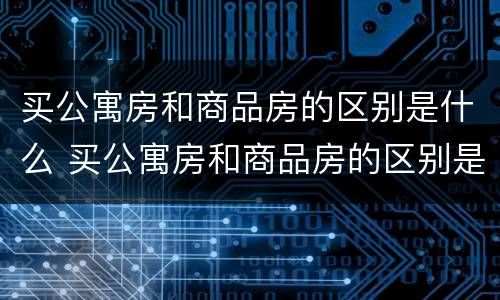 买公寓房和商品房的区别是什么 买公寓房和商品房的区别是什么意思