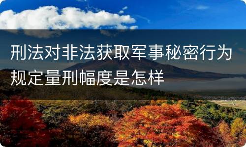 刑法对非法获取军事秘密行为规定量刑幅度是怎样
