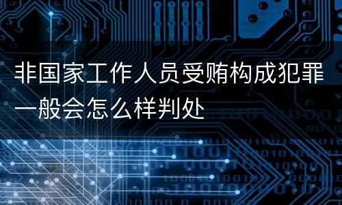 非国家工作人员受贿构成犯罪一般会怎么样判处