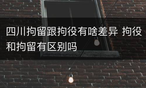 四川拘留跟拘役有啥差异 拘役和拘留有区别吗