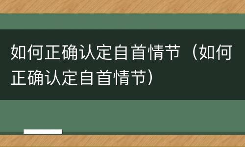 如何正确认定自首情节（如何正确认定自首情节）