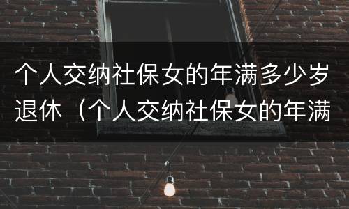 个人交纳社保女的年满多少岁退休（个人交纳社保女的年满多少岁退休呢）