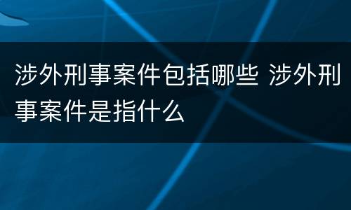 涉外刑事案件包括哪些 涉外刑事案件是指什么