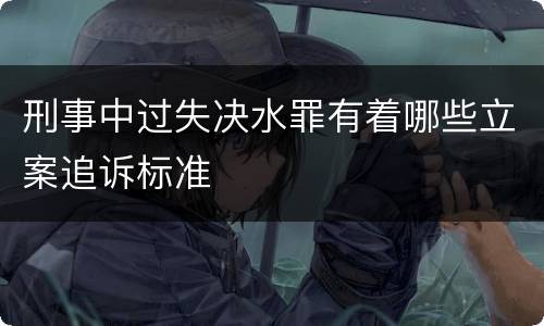 刑事中过失决水罪有着哪些立案追诉标准