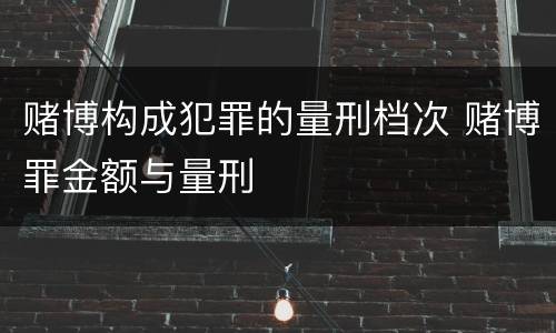 赌博构成犯罪的量刑档次 赌博罪金额与量刑