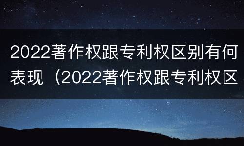 2022著作权跟专利权区别有何表现（2022著作权跟专利权区别有何表现和联系）