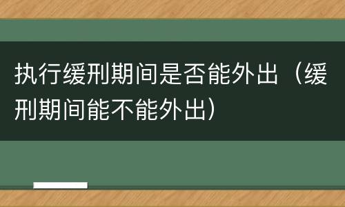 执行缓刑期间是否能外出（缓刑期间能不能外出）