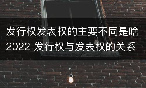 发行权发表权的主要不同是啥2022 发行权与发表权的关系
