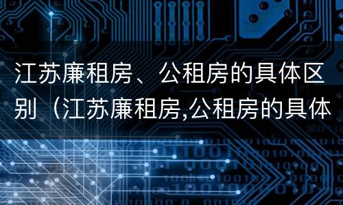 江苏廉租房、公租房的具体区别（江苏廉租房,公租房的具体区别在哪）