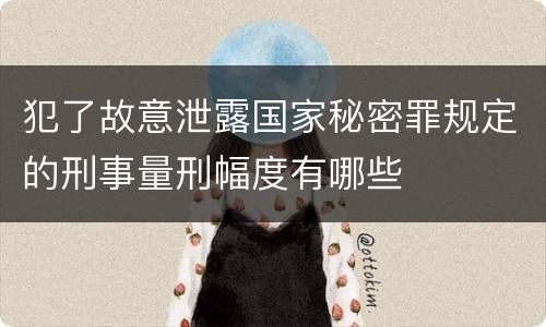 犯了故意泄露国家秘密罪规定的刑事量刑幅度有哪些