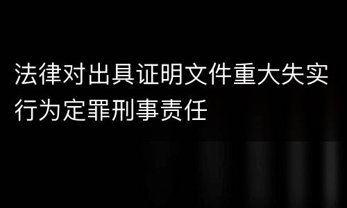 法律对出具证明文件重大失实行为定罪刑事责任