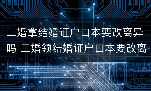 二婚拿结婚证户口本要改离异吗 二婚领结婚证户口本要改离异吗