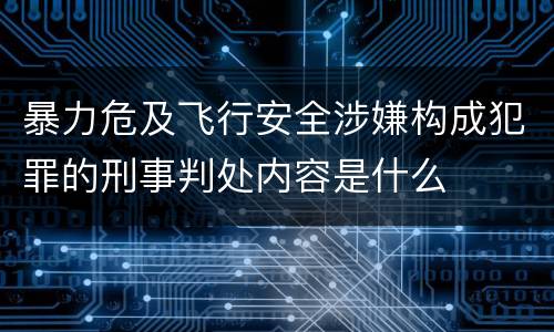 暴力危及飞行安全涉嫌构成犯罪的刑事判处内容是什么