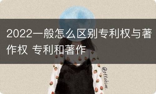 2022一般怎么区别专利权与著作权 专利和著作