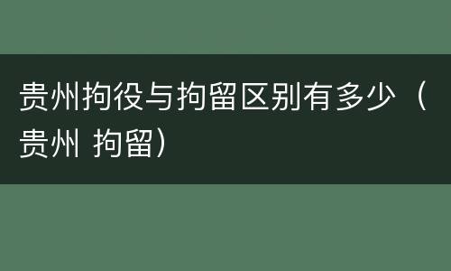 贵州拘役与拘留区别有多少（贵州 拘留）