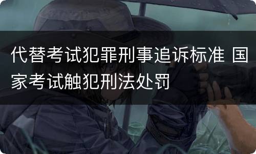 代替考试犯罪刑事追诉标准 国家考试触犯刑法处罚