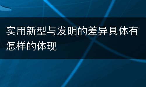 实用新型与发明的差异具体有怎样的体现