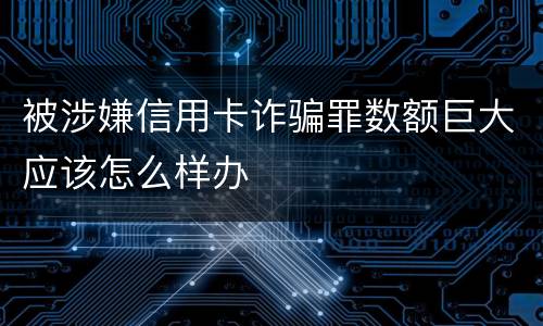 被涉嫌信用卡诈骗罪数额巨大应该怎么样办