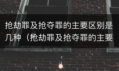 抢劫罪及抢夺罪的主要区别是几种（抢劫罪及抢夺罪的主要区别是几种情况）