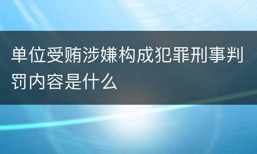 单位受贿涉嫌构成犯罪刑事判罚内容是什么