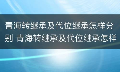 青海转继承及代位继承怎样分别 青海转继承及代位继承怎样分别办理