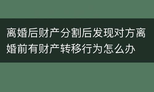 离婚后财产分割后发现对方离婚前有财产转移行为怎么办