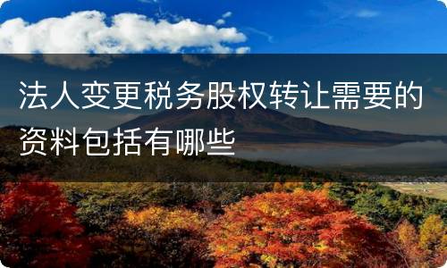 法人变更税务股权转让需要的资料包括有哪些
