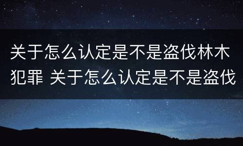 关于怎么认定是不是盗伐林木犯罪 关于怎么认定是不是盗伐林木犯罪的规定