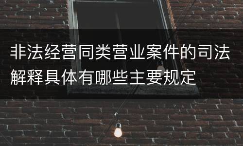 非法经营同类营业案件的司法解释具体有哪些主要规定