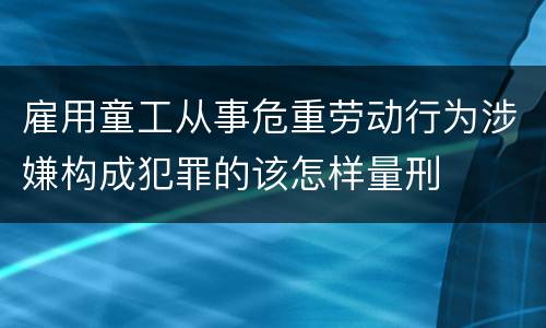 雇用童工从事危重劳动行为涉嫌构成犯罪的该怎样量刑