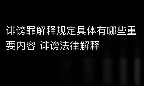 诽谤罪解释规定具体有哪些重要内容 诽谤法律解释