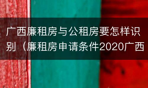 广西廉租房与公租房要怎样识别（廉租房申请条件2020广西）