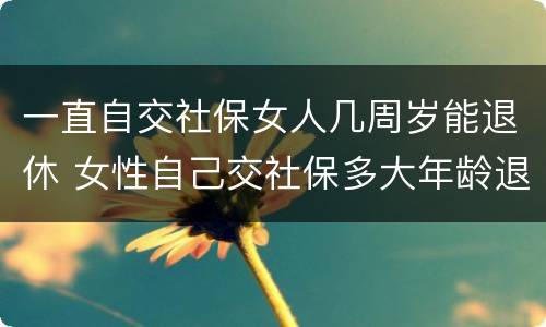 一直自交社保女人几周岁能退休 女性自己交社保多大年龄退休