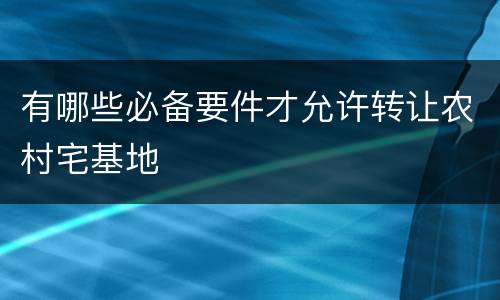 有哪些必备要件才允许转让农村宅基地