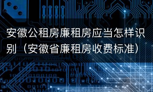 安徽公租房廉租房应当怎样识别（安徽省廉租房收费标准）