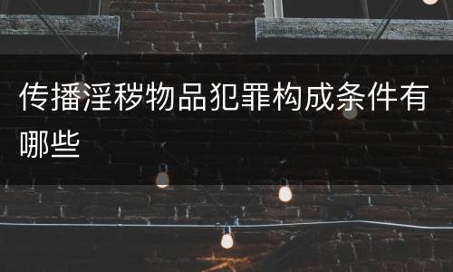 传播淫秽物品犯罪构成条件有哪些