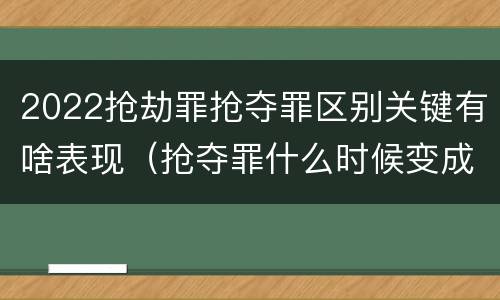 2022抢劫罪抢夺罪区别关键有啥表现（抢夺罪什么时候变成抢劫罪）