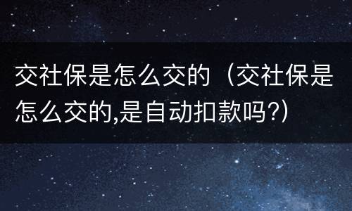 交社保是怎么交的（交社保是怎么交的,是自动扣款吗?）