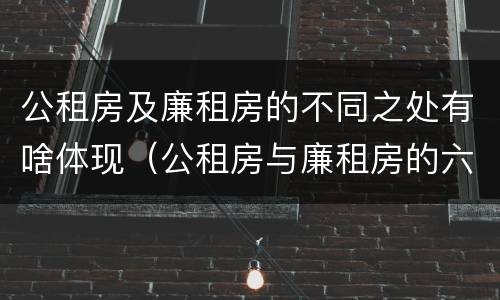 公租房及廉租房的不同之处有啥体现（公租房与廉租房的六大区别）
