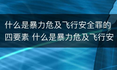 什么是暴力危及飞行安全罪的四要素 什么是暴力危及飞行安全罪的四要素包括