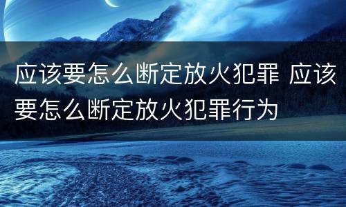 应该要怎么断定放火犯罪 应该要怎么断定放火犯罪行为