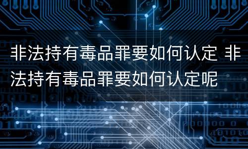 非法持有毒品罪要如何认定 非法持有毒品罪要如何认定呢