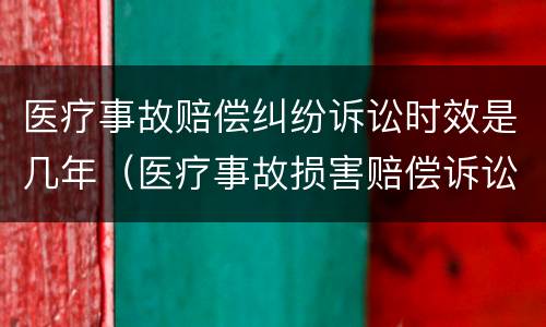 医疗事故赔偿纠纷诉讼时效是几年（医疗事故损害赔偿诉讼时效）