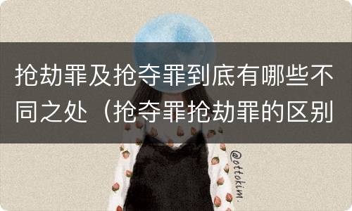 抢劫罪及抢夺罪到底有哪些不同之处（抢夺罪抢劫罪的区别）