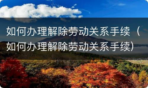 如何办理解除劳动关系手续（如何办理解除劳动关系手续）
